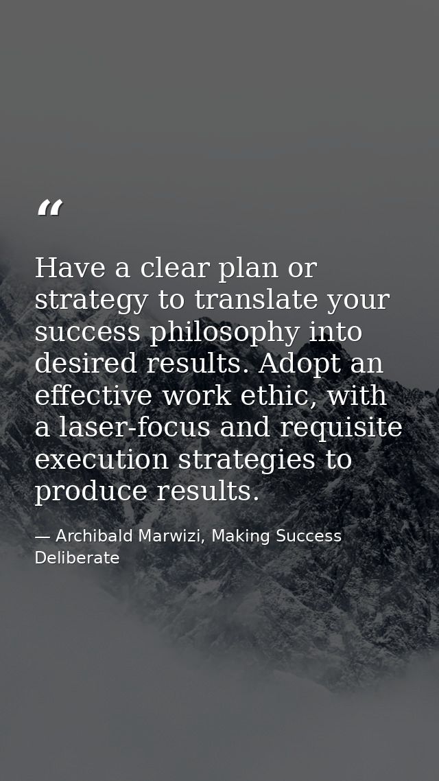 Have a clear plan or strategy to translate your success philosophy into desired results. Adopt an effective work ethic,  — Archibald Marwizi, Making Success Deliberate