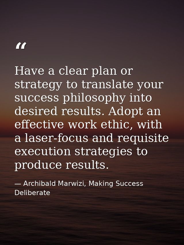 Have a clear plan or strategy to translate your success philosophy into desired results. Adopt an effective work ethic,  — Archibald Marwizi, Making Success Deliberate