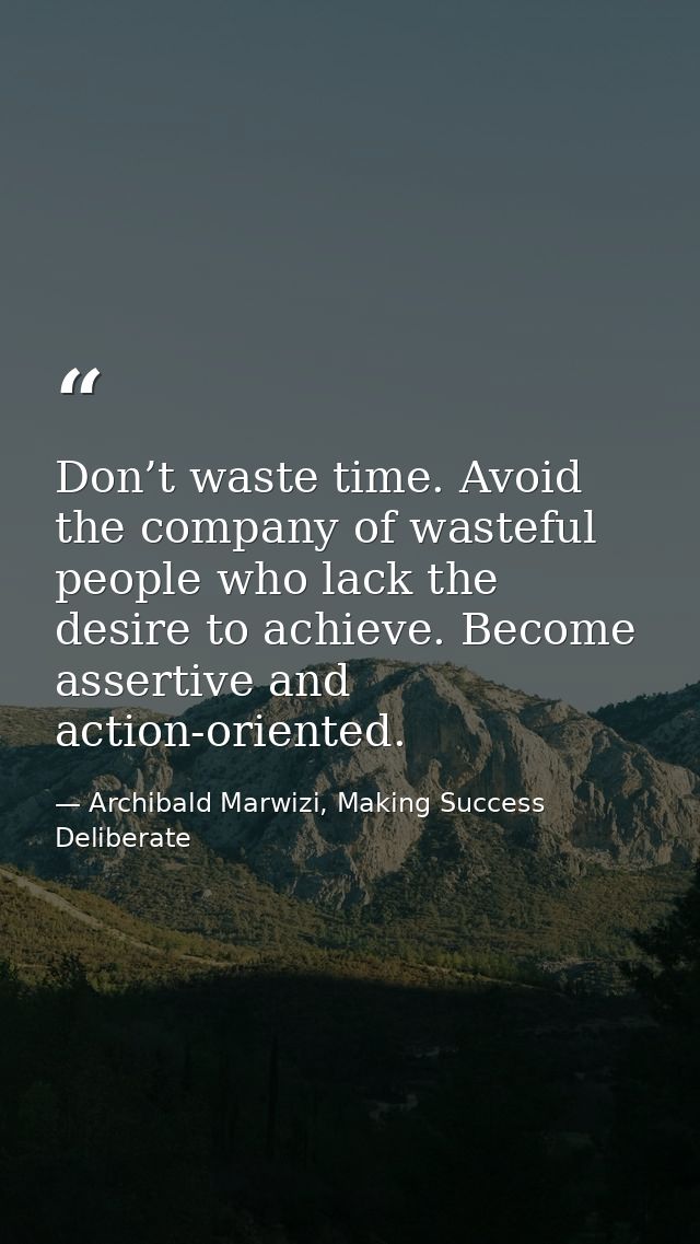 Don’t waste time. Avoid the company of wasteful people who lack the desire to achieve. Become assertive and action-orien — Archibald Marwizi, Making Success Deliberate