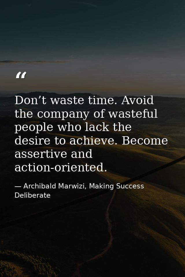Don’t waste time. Avoid the company of wasteful people who lack the desire to achieve. Become assertive and action-orien — Archibald Marwizi, Making Success Deliberate