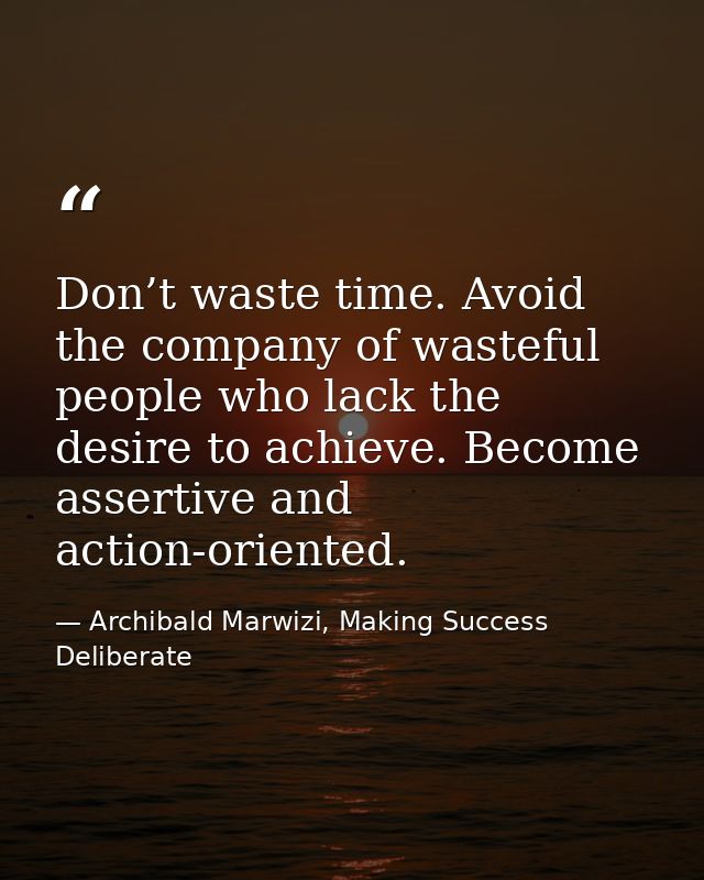 Don’t waste time. Avoid the company of wasteful people who lack the desire to achieve. Become assertive and action-orien — Archibald Marwizi, Making Success Deliberate