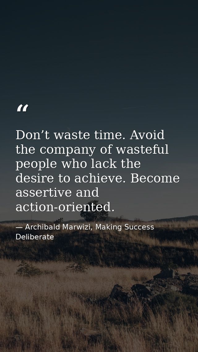 Don’t waste time. Avoid the company of wasteful people who lack the desire to achieve. Become assertive and action-orien — Archibald Marwizi, Making Success Deliberate