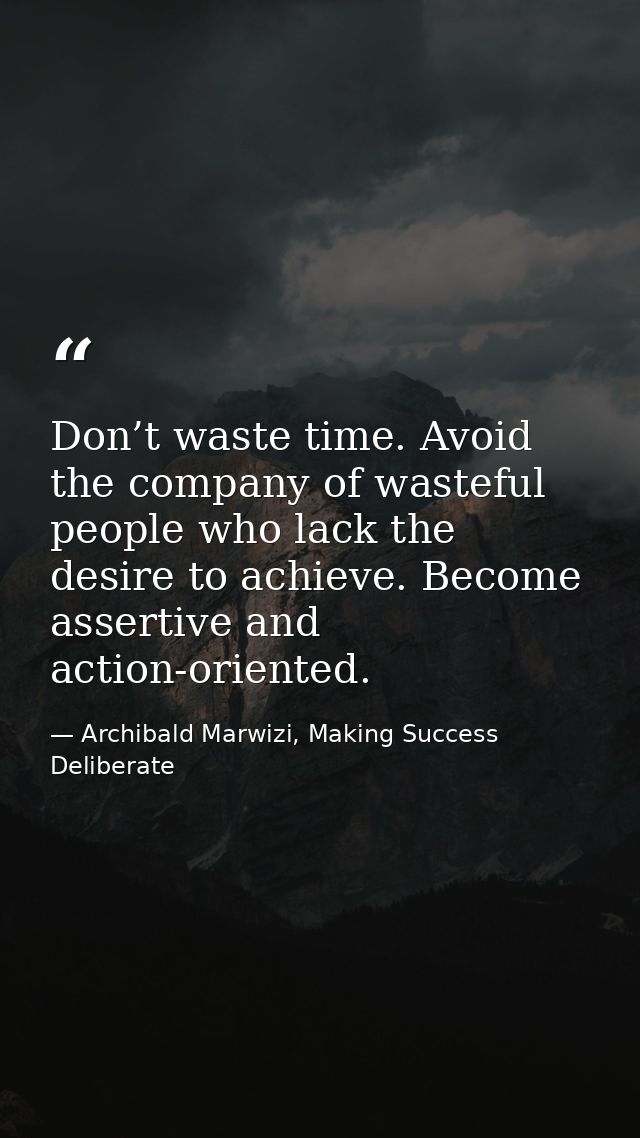 Don’t waste time. Avoid the company of wasteful people who lack the desire to achieve. Become assertive and action-orien — Archibald Marwizi, Making Success Deliberate