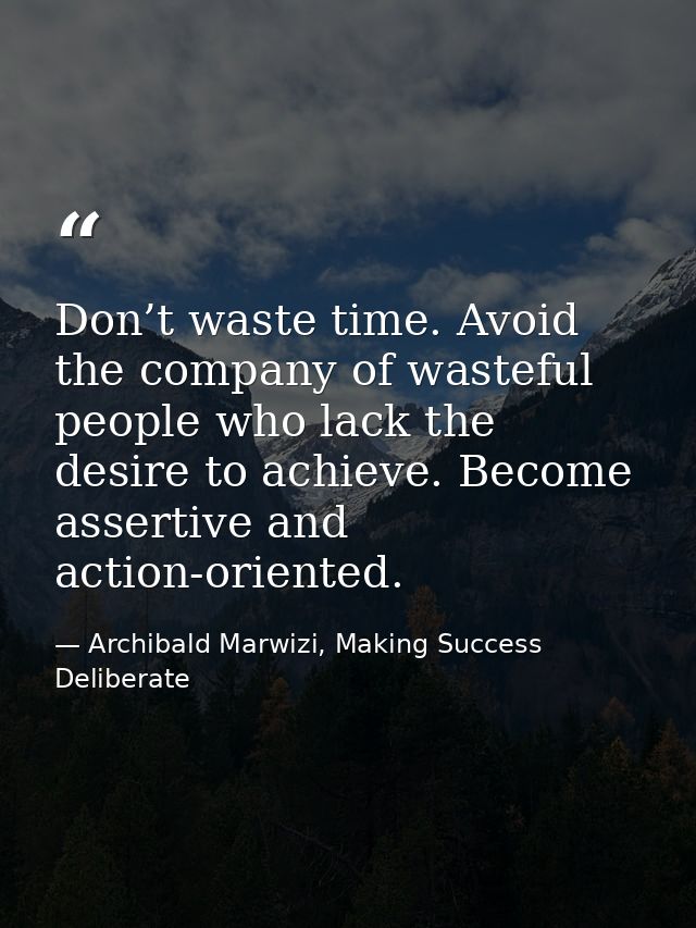 Don’t waste time. Avoid the company of wasteful people who lack the desire to achieve. Become assertive and action-orien — Archibald Marwizi, Making Success Deliberate