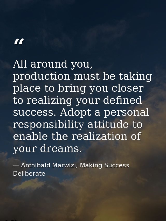 All around you, production must be taking place to bring you closer to realizing your defined success. Adopt a personal  — Archibald Marwizi, Making Success Deliberate