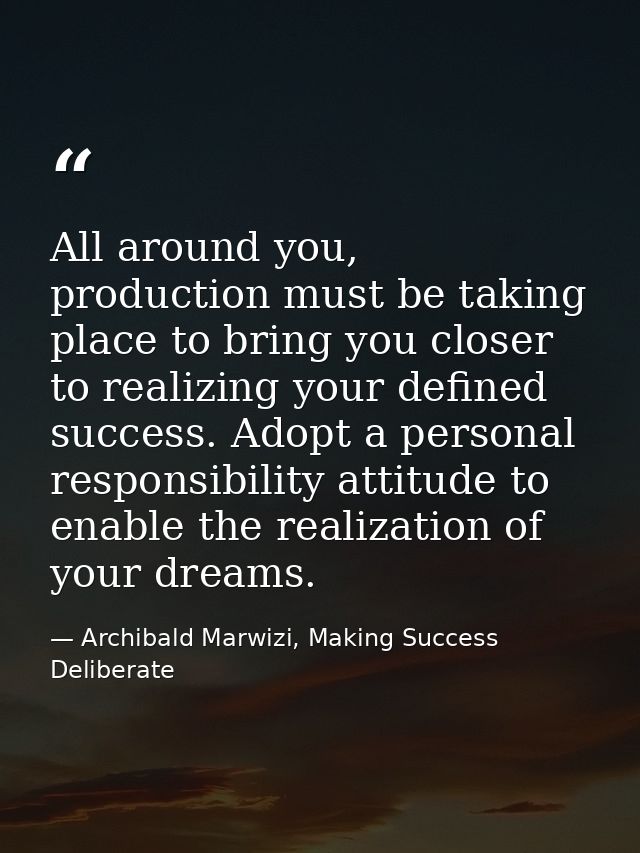 All around you, production must be taking place to bring you closer to realizing your defined success. Adopt a personal  — Archibald Marwizi, Making Success Deliberate