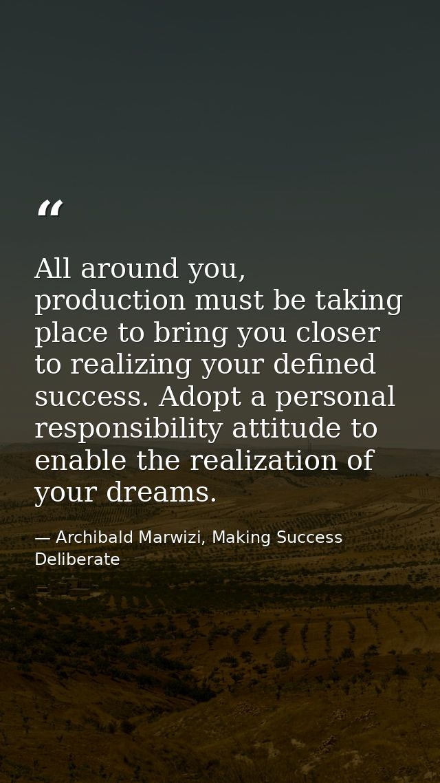All around you, production must be taking place to bring you closer to realizing your defined success. Adopt a personal  — Archibald Marwizi, Making Success Deliberate