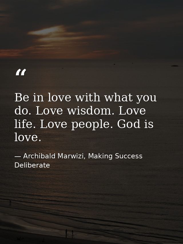Be in love with what you do. Love wisdom. Love life. Love people. God is love. — Archibald Marwizi, Making Success Deliberate