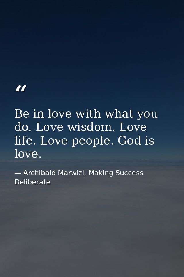 Be in love with what you do. Love wisdom. Love life. Love people. God is love. — Archibald Marwizi, Making Success Deliberate