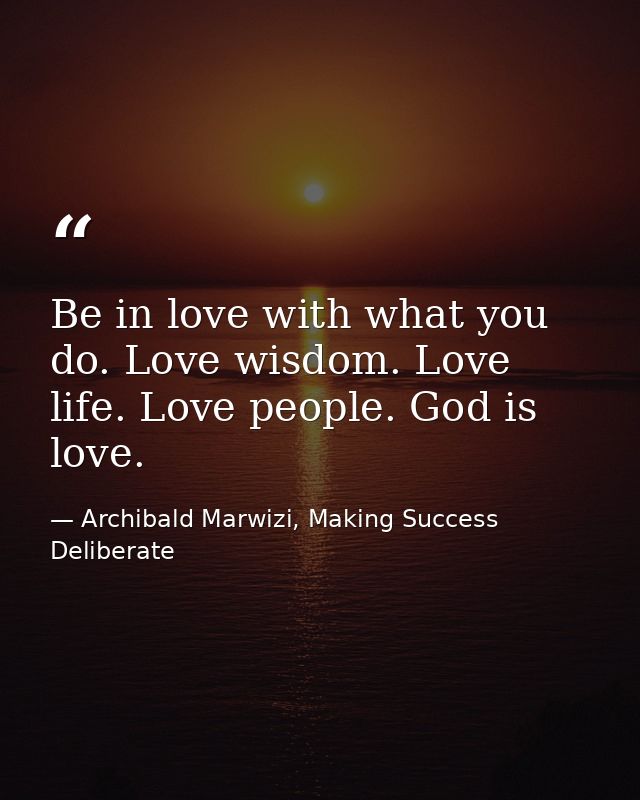 Be in love with what you do. Love wisdom. Love life. Love people. God is love. — Archibald Marwizi, Making Success Deliberate