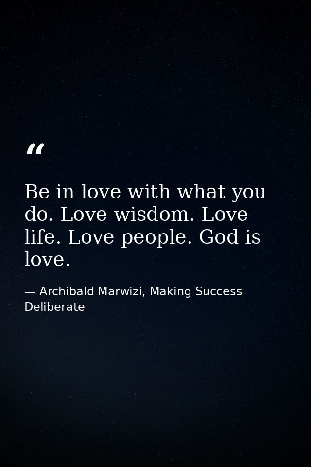 Be in love with what you do. Love wisdom. Love life. Love people. God is love. — Archibald Marwizi, Making Success Deliberate
