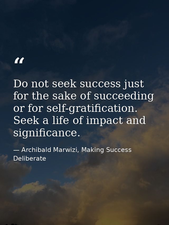 Do not seek success just for the sake of succeeding or for self-gratification. Seek a life of impact and significance. — Archibald Marwizi, Making Success Deliberate