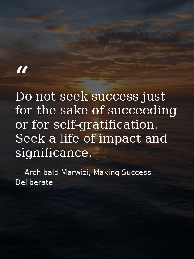 Do not seek success just for the sake of succeeding or for self-gratification. Seek a life of impact and significance. — Archibald Marwizi, Making Success Deliberate