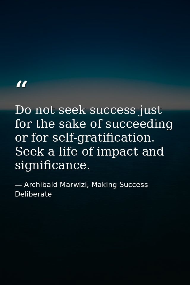Do not seek success just for the sake of succeeding or for self-gratification. Seek a life of impact and significance. — Archibald Marwizi, Making Success Deliberate