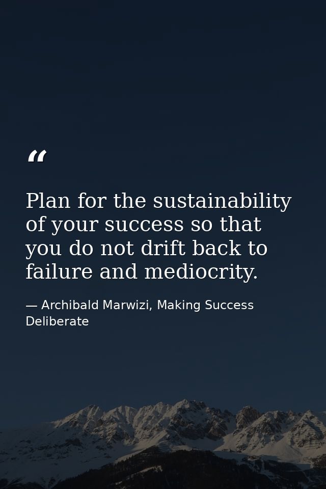 Plan for the sustainability of your success so that you do not drift back to failure and mediocrity. — Archibald Marwizi, Making Success Deliberate