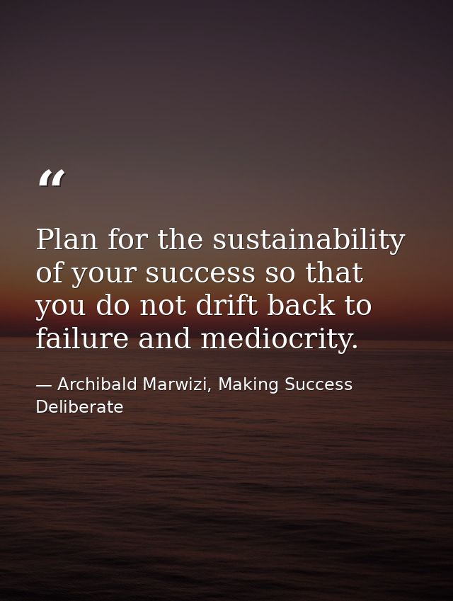 Plan for the sustainability of your success so that you do not drift back to failure and mediocrity. — Archibald Marwizi, Making Success Deliberate