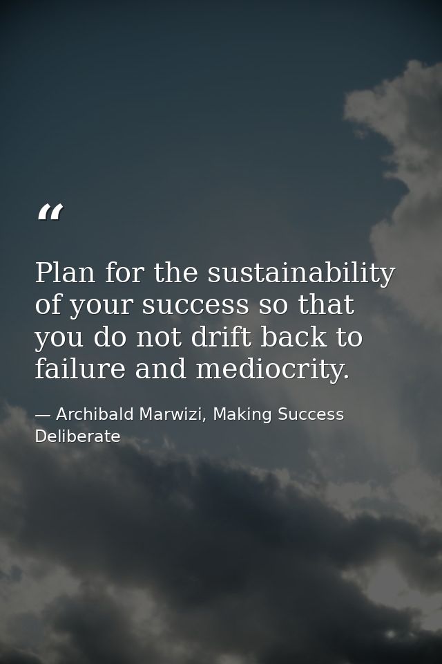 Plan for the sustainability of your success so that you do not drift back to failure and mediocrity. — Archibald Marwizi, Making Success Deliberate