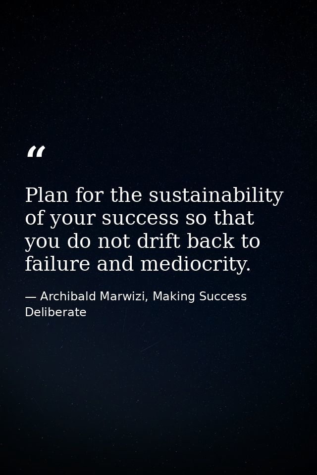 Plan for the sustainability of your success so that you do not drift back to failure and mediocrity. — Archibald Marwizi, Making Success Deliberate
