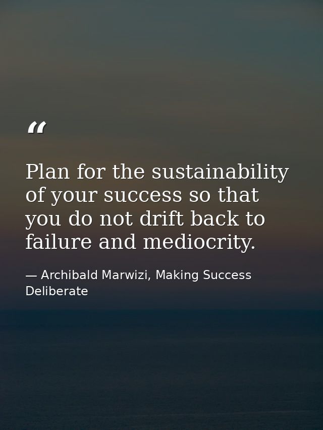 Plan for the sustainability of your success so that you do not drift back to failure and mediocrity. — Archibald Marwizi, Making Success Deliberate