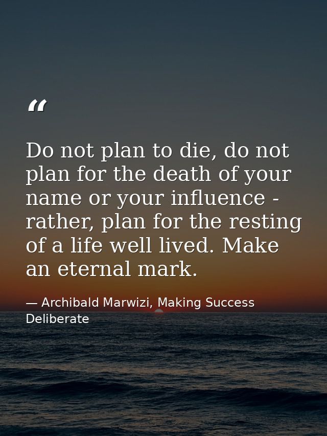 Do not plan to die, do not plan for the death of your name or your influence - rather, plan for the resting of a life we — Archibald Marwizi, Making Success Deliberate