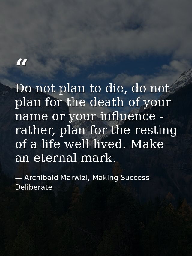 Do not plan to die, do not plan for the death of your name or your influence - rather, plan for the resting of a life we — Archibald Marwizi, Making Success Deliberate