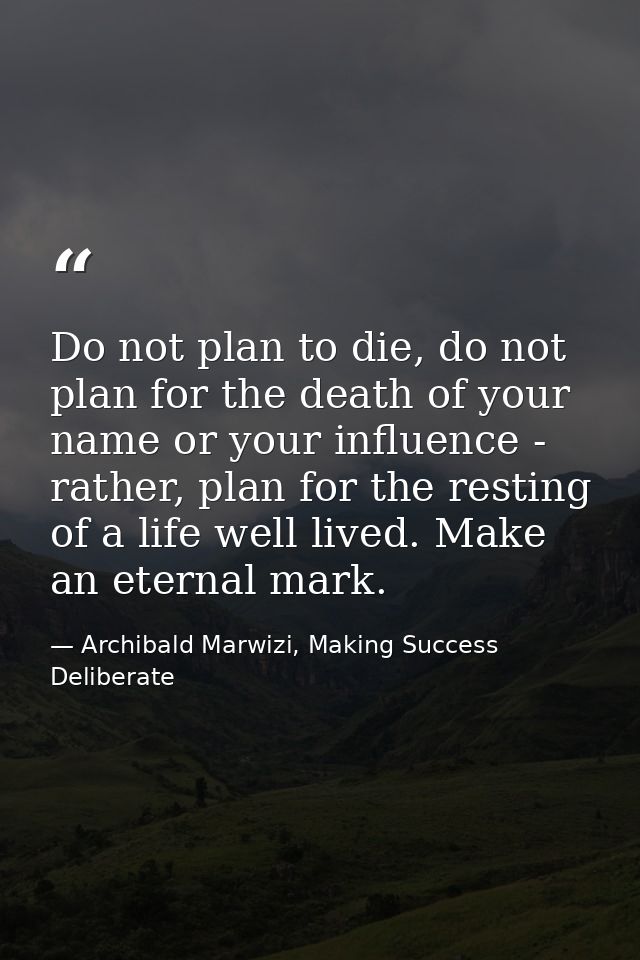 Do not plan to die, do not plan for the death of your name or your influence - rather, plan for the resting of a life we — Archibald Marwizi, Making Success Deliberate