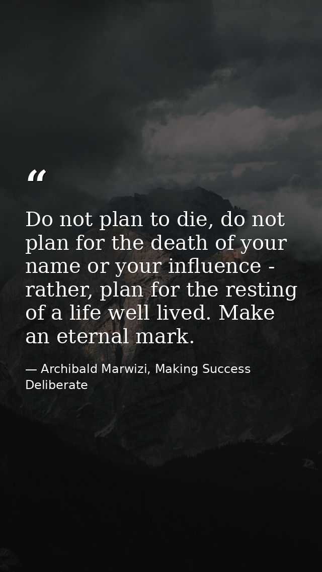 Do not plan to die, do not plan for the death of your name or your influence - rather, plan for the resting of a life we — Archibald Marwizi, Making Success Deliberate