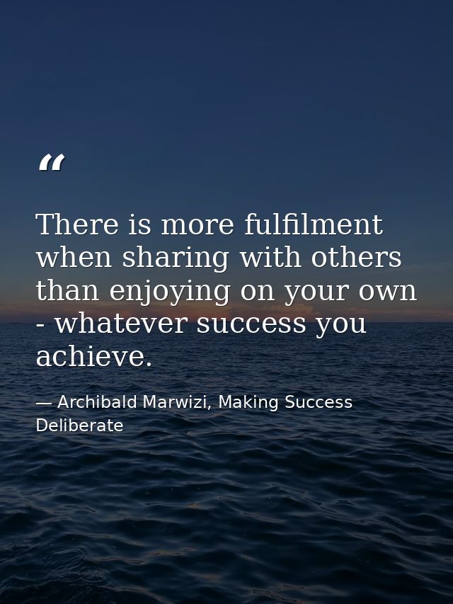 There is more fulfilment when sharing with others than enjoying on your own - whatever success you achieve. — Archibald Marwizi, Making Success Deliberate