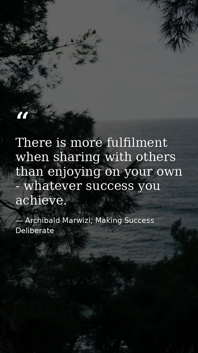 There is more fulfilment when sharing with others than enjoying on your own - whatever success you achieve. — Archibald Marwizi, Making Success Deliberate