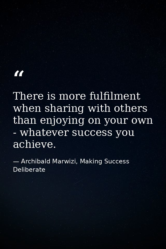 There is more fulfilment when sharing with others than enjoying on your own - whatever success you achieve. — Archibald Marwizi, Making Success Deliberate