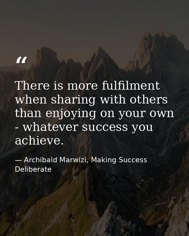There is more fulfilment when sharing with others than enjoying on your own - whatever success you achieve. — Archibald Marwizi, Making Success Deliberate