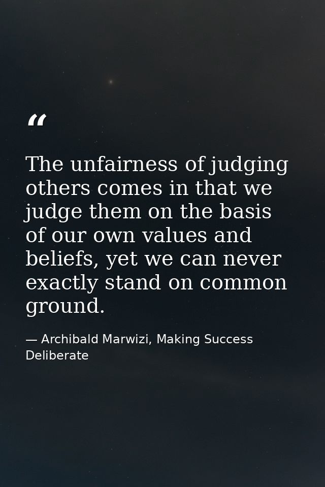 The unfairness of judging others comes in that we judge them on the basis of our own values and beliefs, yet we can neve — Archibald Marwizi, Making Success Deliberate
