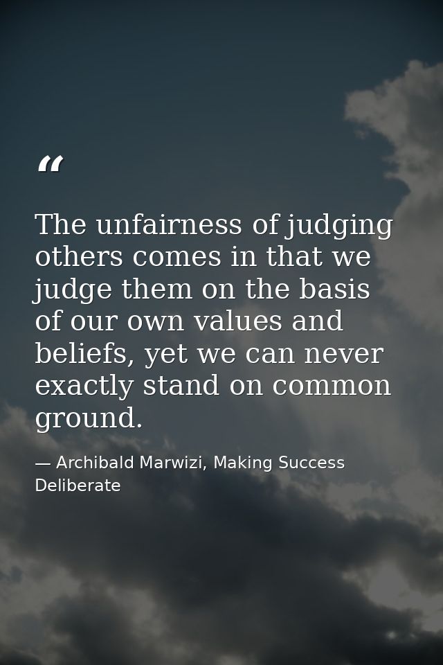 The unfairness of judging others comes in that we judge them on the basis of our own values and beliefs, yet we can neve — Archibald Marwizi, Making Success Deliberate