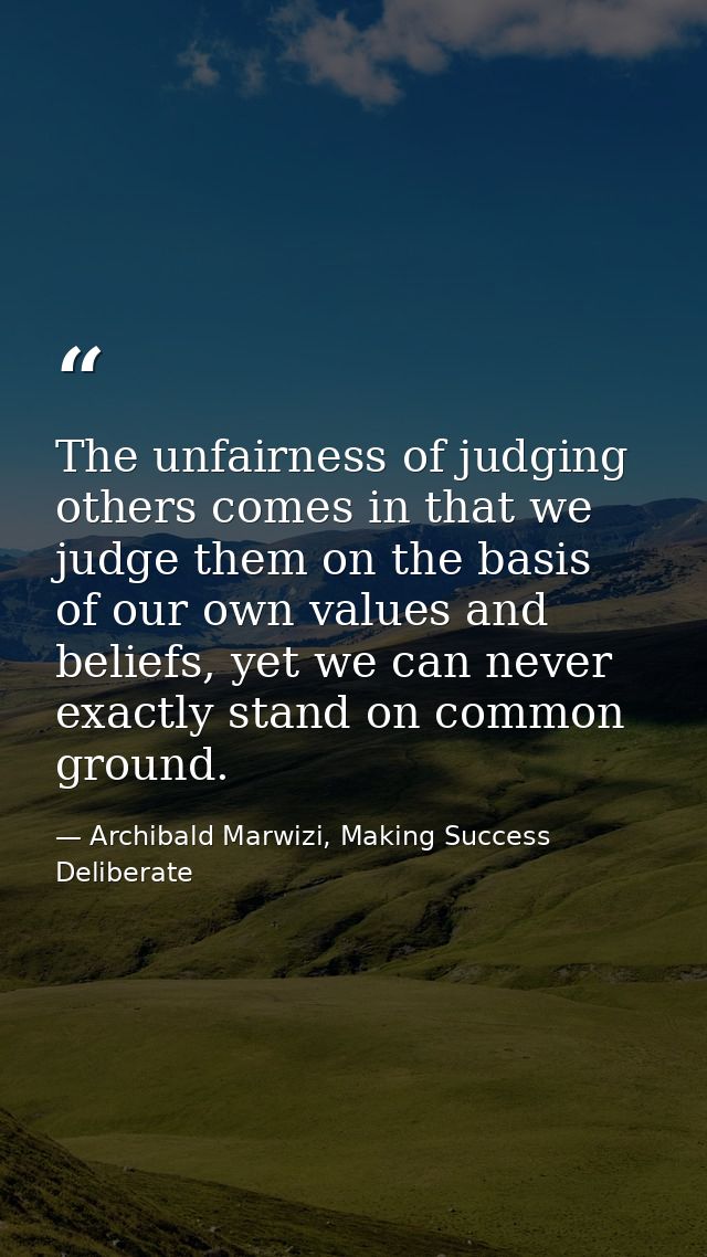 The unfairness of judging others comes in that we judge them on the basis of our own values and beliefs, yet we can neve — Archibald Marwizi, Making Success Deliberate