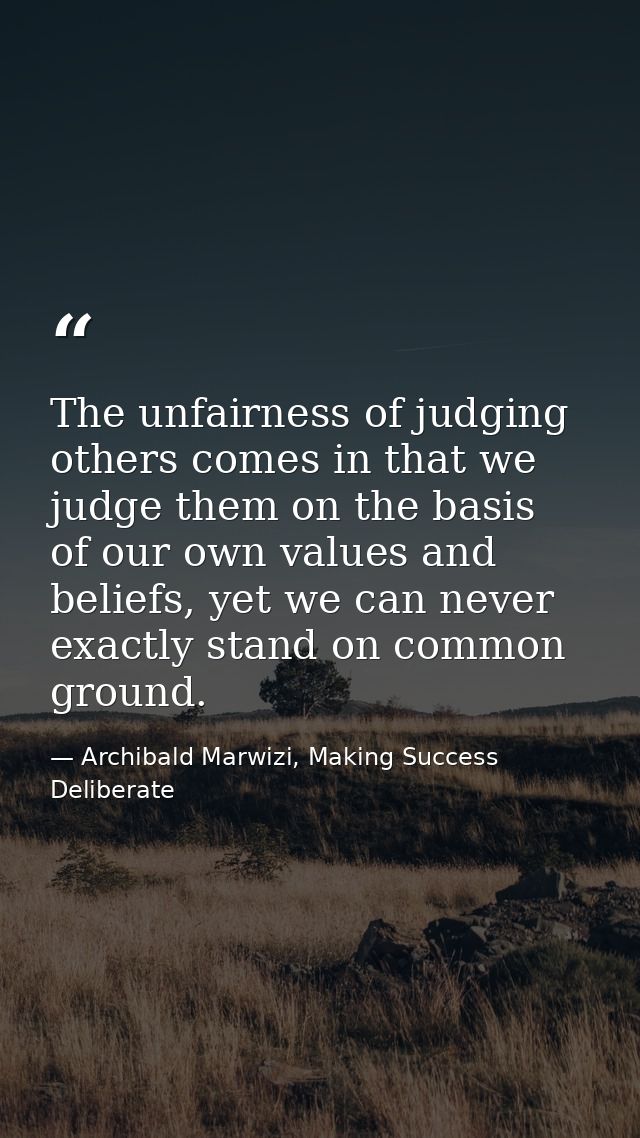 The unfairness of judging others comes in that we judge them on the basis of our own values and beliefs, yet we can neve — Archibald Marwizi, Making Success Deliberate