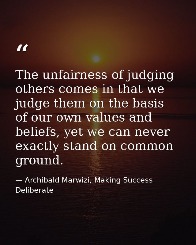 The unfairness of judging others comes in that we judge them on the basis of our own values and beliefs, yet we can neve — Archibald Marwizi, Making Success Deliberate