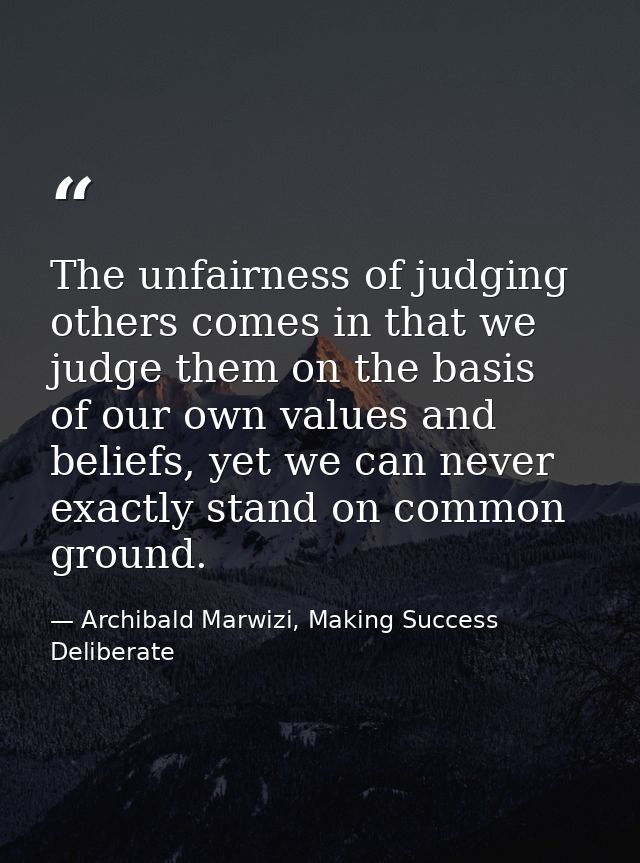 The unfairness of judging others comes in that we judge them on the basis of our own values and beliefs, yet we can neve — Archibald Marwizi, Making Success Deliberate