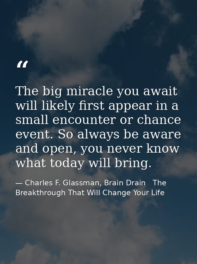 The big miracle you await will likely first appear in a small encounter or chance event. So always be aware and open, yo — Charles F. Glassman, Brain Drain   The Breakthrough That Will Change Your Life