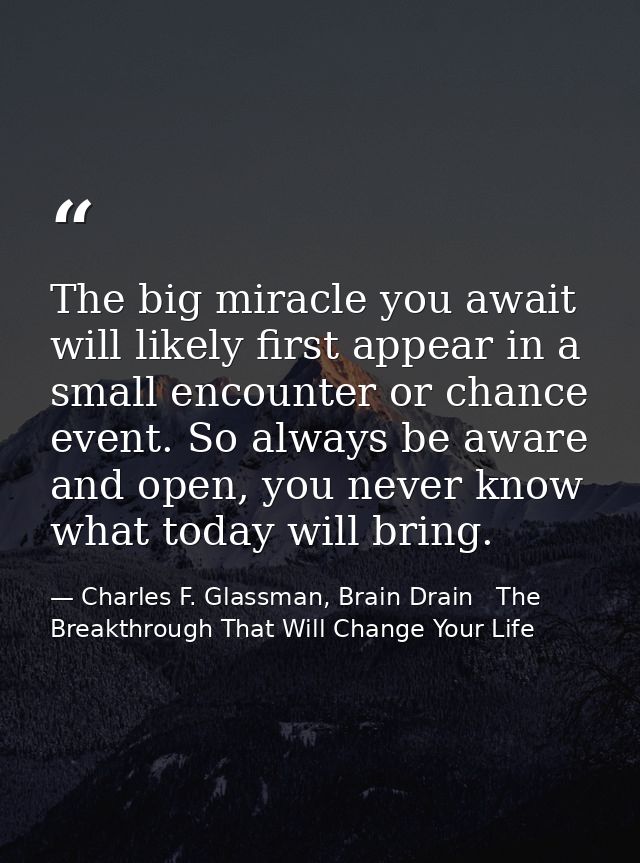 The big miracle you await will likely first appear in a small encounter or chance event. So always be aware and open, yo — Charles F. Glassman, Brain Drain   The Breakthrough That Will Change Your Life