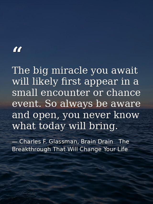 The big miracle you await will likely first appear in a small encounter or chance event. So always be aware and open, yo — Charles F. Glassman, Brain Drain   The Breakthrough That Will Change Your Life