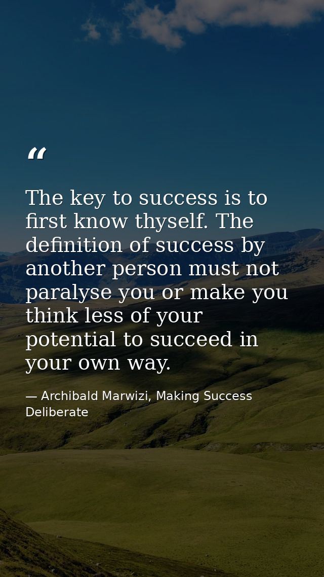 The key to success is to first know thyself. The definition of success by another person must not paralyse you or make y — Archibald Marwizi, Making Success Deliberate