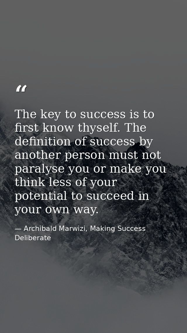 The key to success is to first know thyself. The definition of success by another person must not paralyse you or make y — Archibald Marwizi, Making Success Deliberate