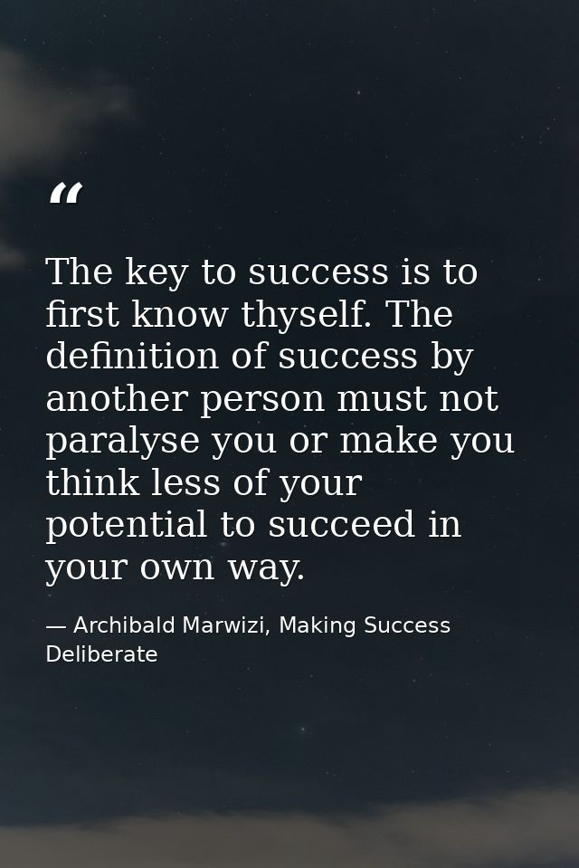 The key to success is to first know thyself. The definition of success by another person must not paralyse you or make y — Archibald Marwizi, Making Success Deliberate
