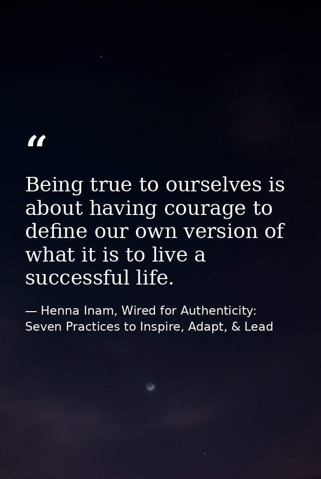 Being true to ourselves is about having courage to define our own version of what it is to live a successful life. — Henna Inam, Wired for Authenticity: Seven Practices to Inspire, Adapt, & Lead