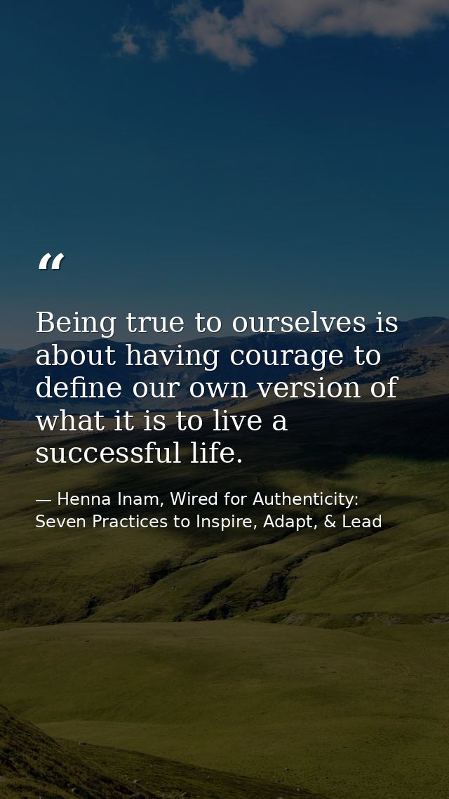 Being true to ourselves is about having courage to define our own version of what it is to live a successful life. — Henna Inam, Wired for Authenticity: Seven Practices to Inspire, Adapt, & Lead