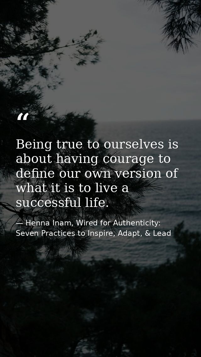 Being true to ourselves is about having courage to define our own version of what it is to live a successful life. — Henna Inam, Wired for Authenticity: Seven Practices to Inspire, Adapt, & Lead