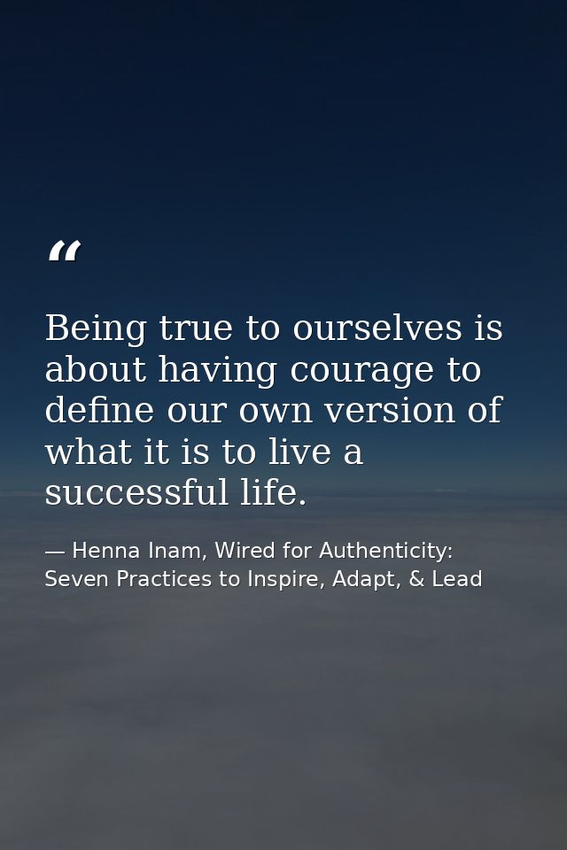 Being true to ourselves is about having courage to define our own version of what it is to live a successful life. — Henna Inam, Wired for Authenticity: Seven Practices to Inspire, Adapt, & Lead