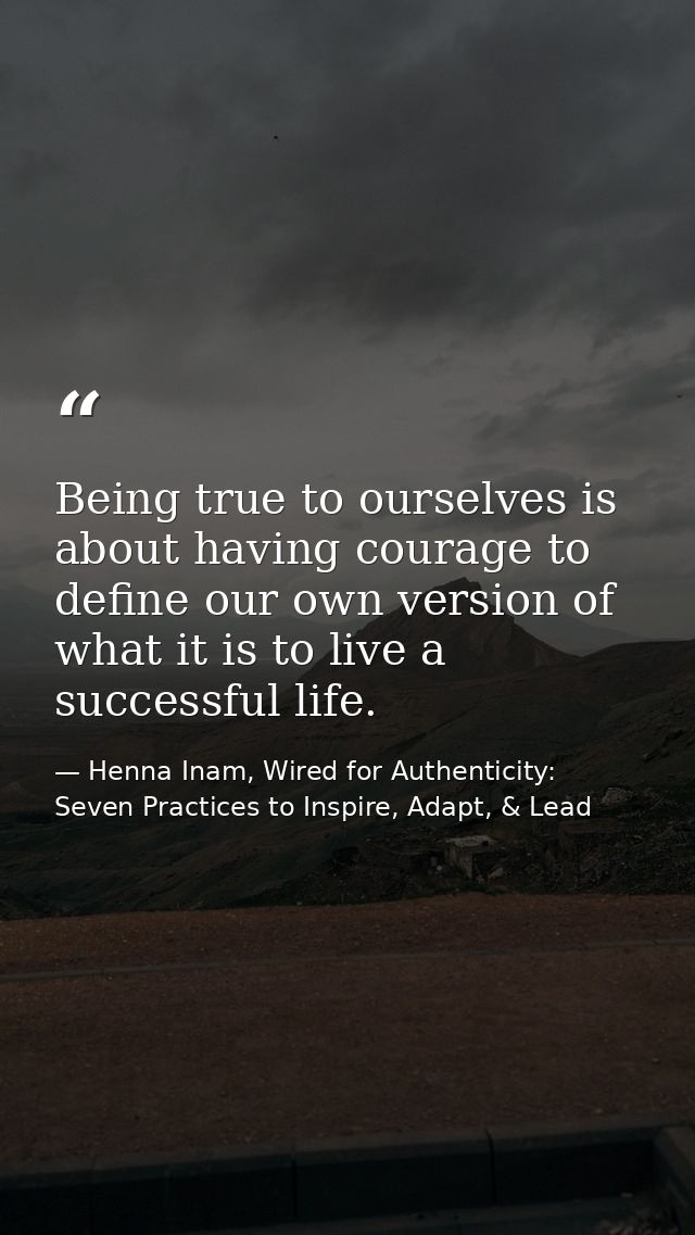 Being true to ourselves is about having courage to define our own version of what it is to live a successful life. — Henna Inam, Wired for Authenticity: Seven Practices to Inspire, Adapt, & Lead