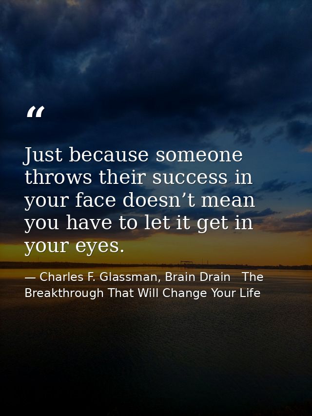 Just because someone throws their success in your face doesn’t mean you have to let it get in your eyes. — Charles F. Glassman, Brain Drain   The Breakthrough That Will Change Your Life