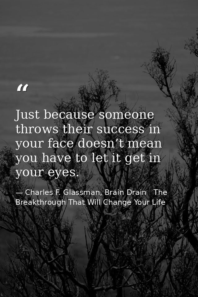 Just because someone throws their success in your face doesn’t mean you have to let it get in your eyes. — Charles F. Glassman, Brain Drain   The Breakthrough That Will Change Your Life